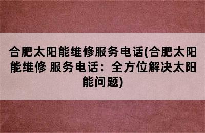 合肥太阳能维修服务电话(合肥太阳能维修 服务电话：全方位解决太阳能问题)